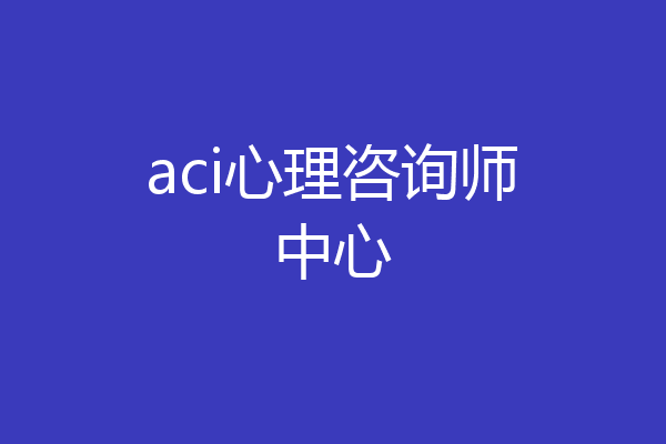 aci心理咨询师中心