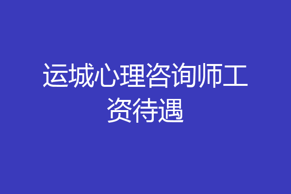运城心理咨询师工资待遇