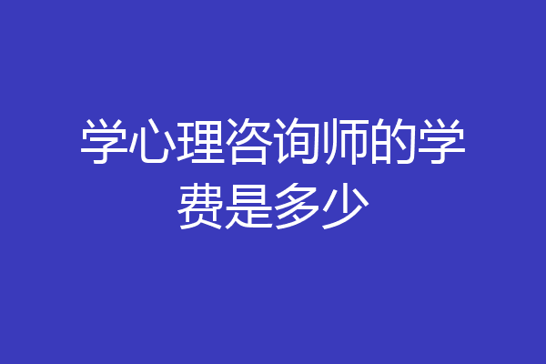学心理咨询师的学费是多少