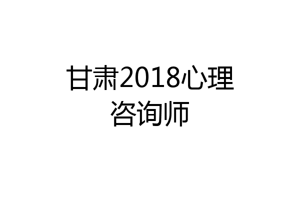 甘肃2018心理咨询师