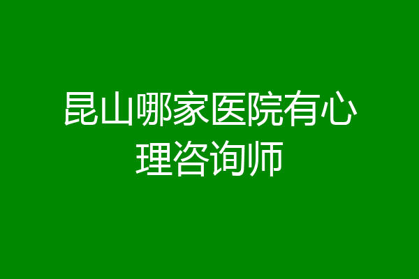 昆山哪家医院有心理咨询师