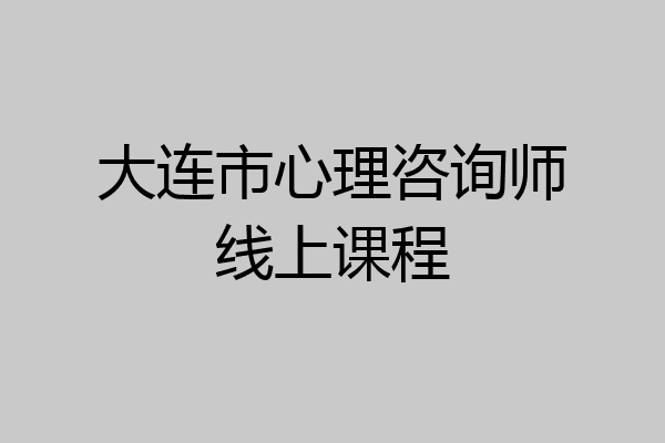 大连市心理咨询师线上课程