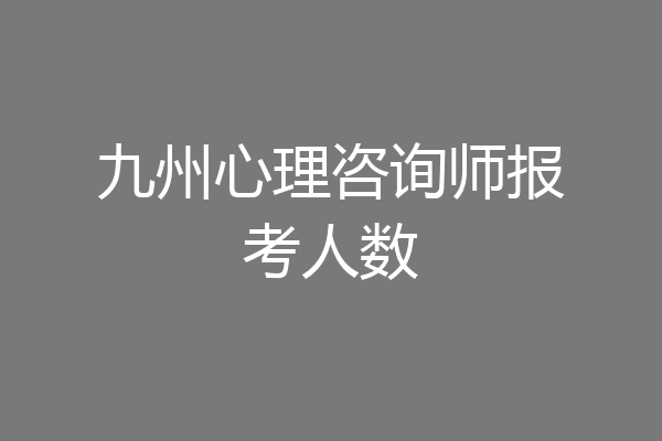 九州心理咨询师报考人数