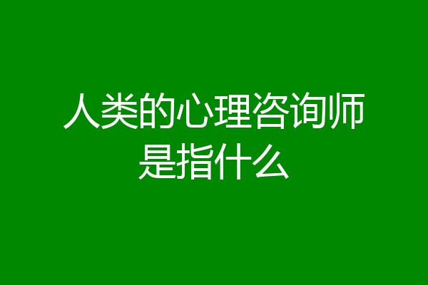 人类的心理咨询师是指什么