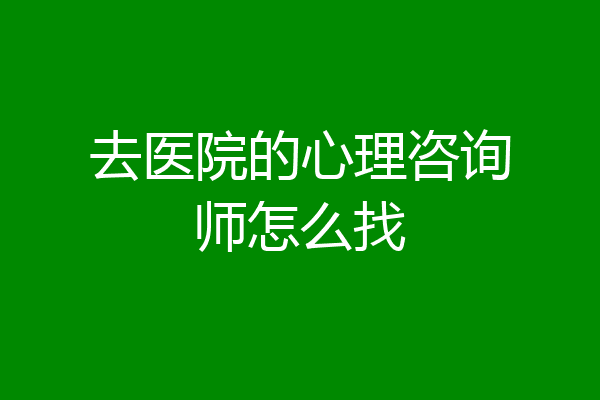 去医院的心理咨询师怎么找