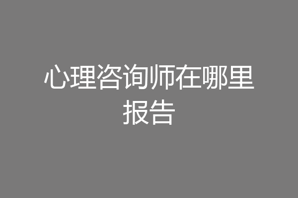 心理咨询师在哪里报告