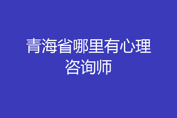 青海省哪里有心理咨询师