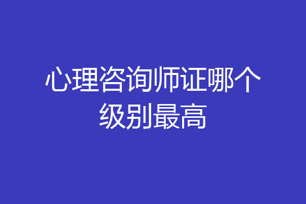 心理咨询师证哪个级别最高