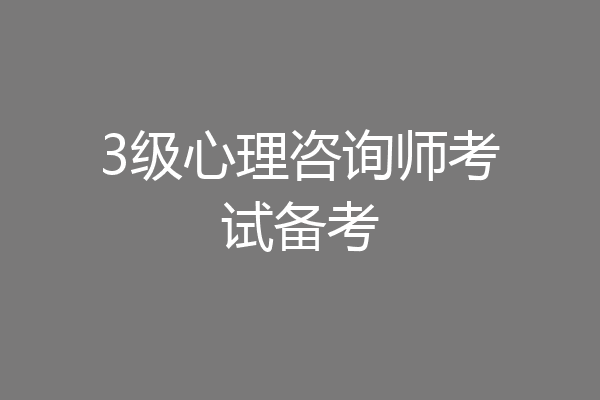 3级心理咨询师考试备考