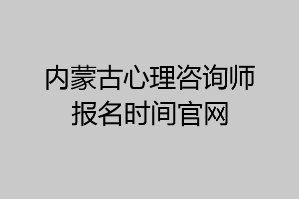 内蒙古心理咨询师报名时间官网