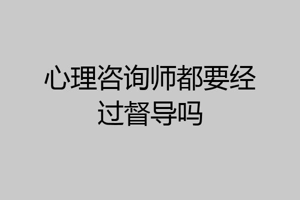 心理咨询师都要经过督导吗
