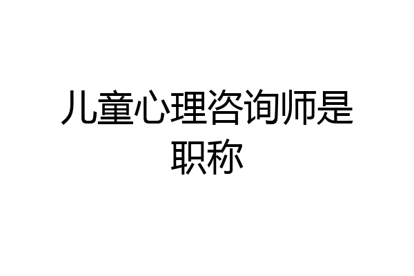 儿童心理咨询师是职称