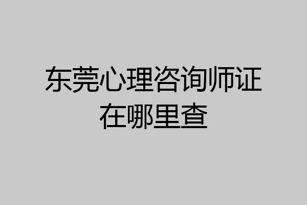 东莞心理咨询师证在哪里查