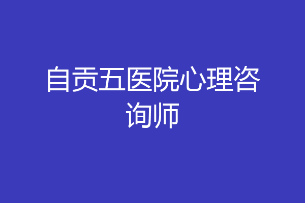 自贡五医院心理咨询师