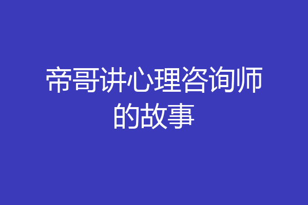帝哥讲心理咨询师的故事