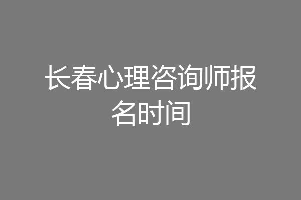 长春心理咨询师报名时间