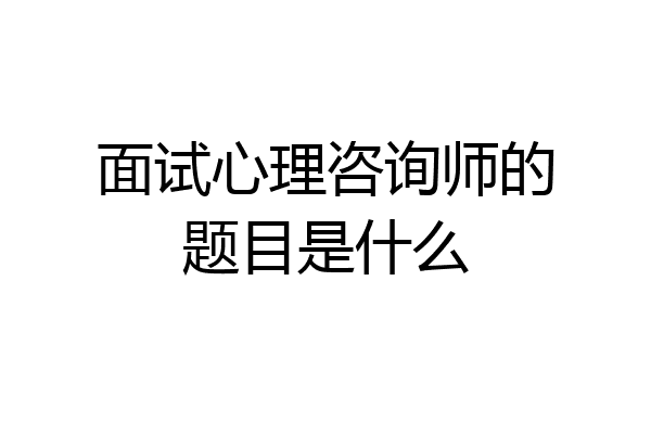 面试心理咨询师的题目是什么