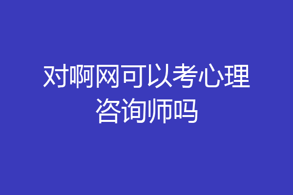 对啊网可以考心理咨询师吗