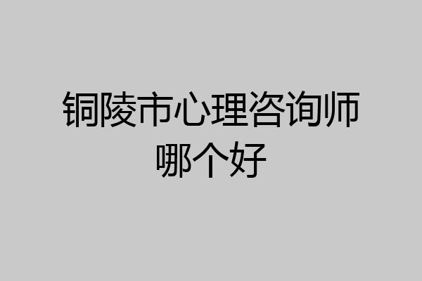 铜陵市心理咨询师哪个好