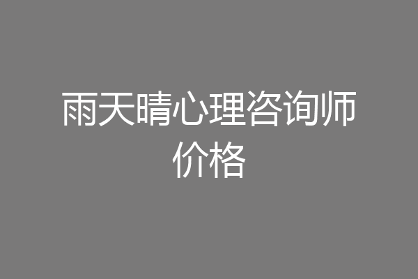 雨天晴心理咨询师价格