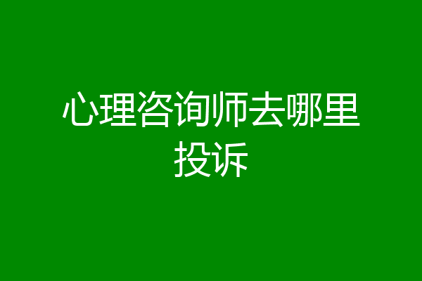 心理咨询师去哪里投诉