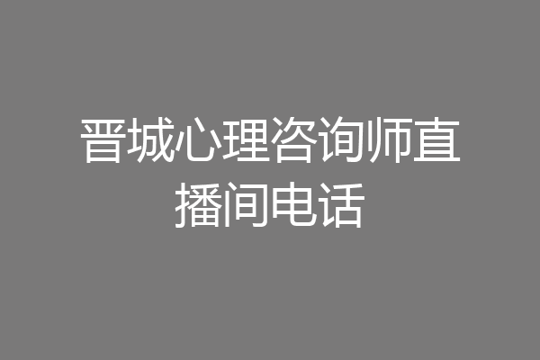 晋城心理咨询师直播间电话