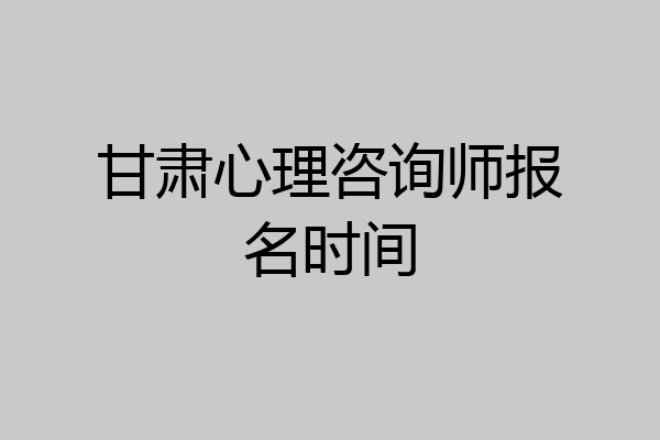 甘肃心理咨询师报名时间