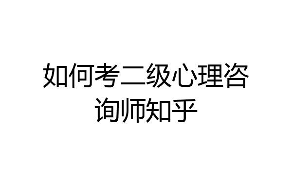 如何考二级心理咨询师知乎