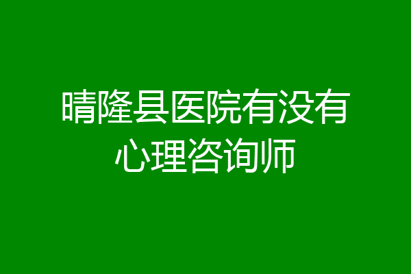 晴隆县医院有没有心理咨询师