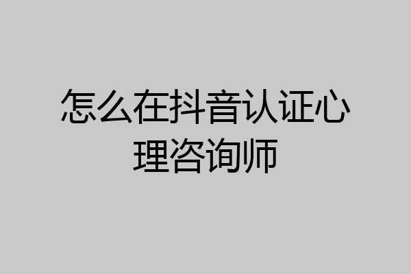 怎么在抖音认证心理咨询师