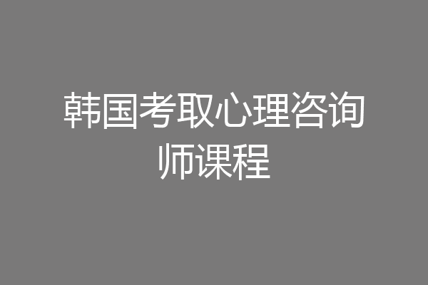 韩国考取心理咨询师课程