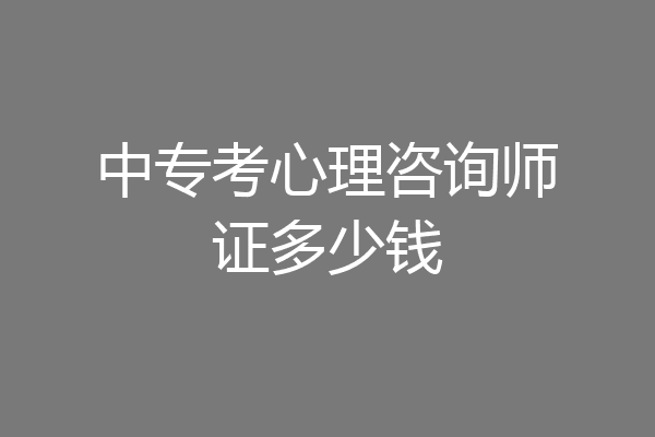 中专考心理咨询师证多少钱