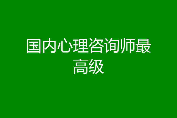 国内心理咨询师最高级