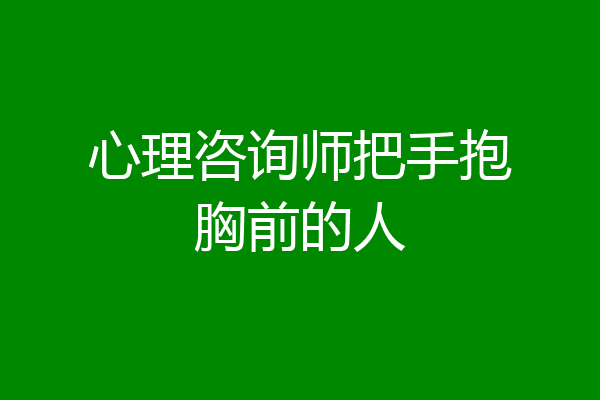 心理咨询师把手抱胸前的人