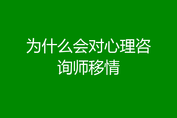为什么会对心理咨询师移情