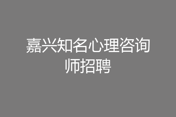 嘉兴知名心理咨询师招聘