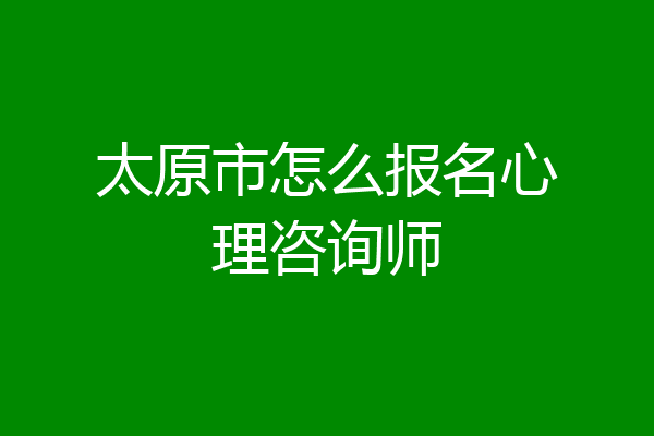 太原市怎么报名心理咨询师