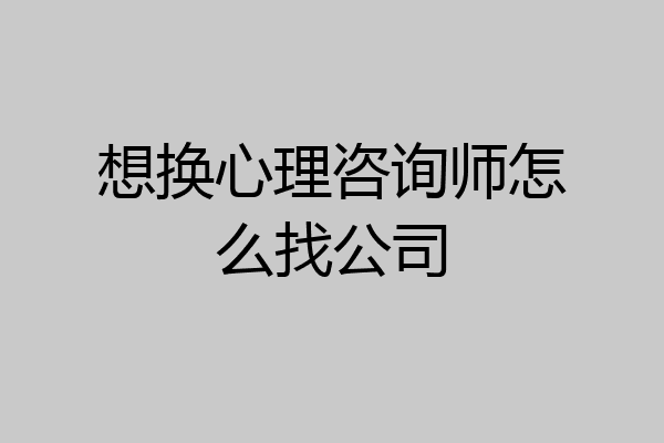 想换心理咨询师怎么找公司