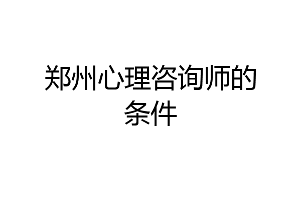 郑州心理咨询师的条件