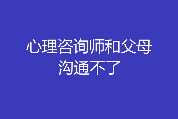 心理咨询师和父母沟通不了