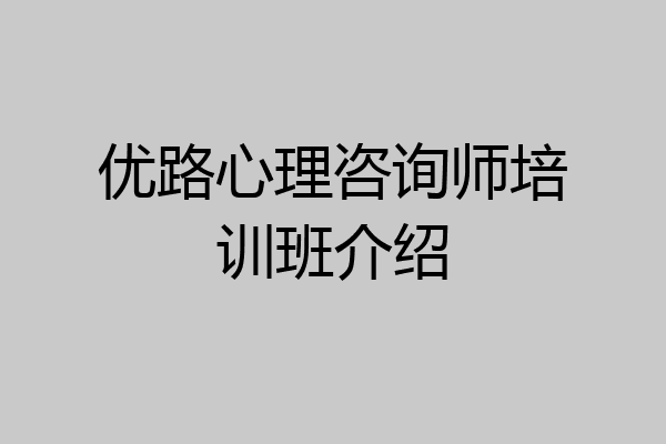 优路心理咨询师培训班介绍