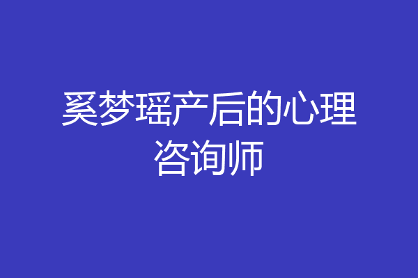 奚梦瑶产后的心理咨询师