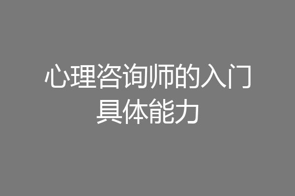 心理咨询师的入门具体能力