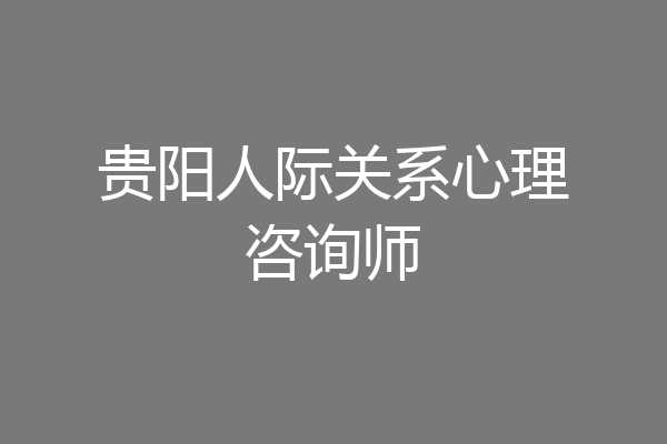 贵阳人际关系心理咨询师