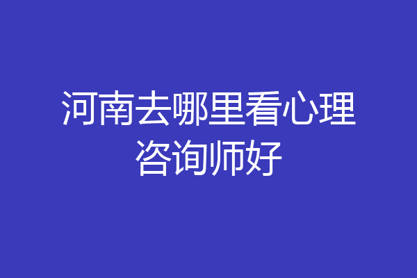 河南去哪里看心理咨询师好