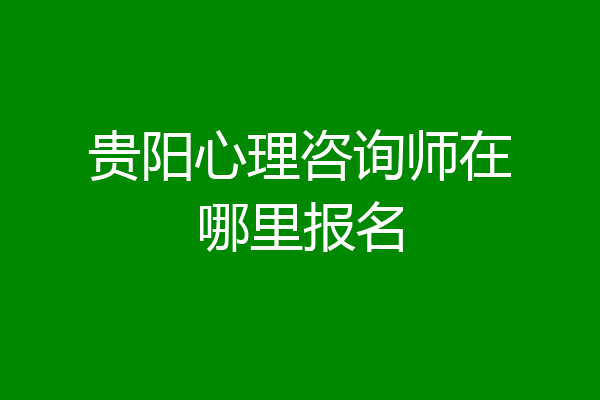 贵阳心理咨询师在哪里报名