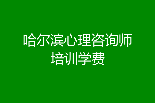 哈尔滨心理咨询师培训学费