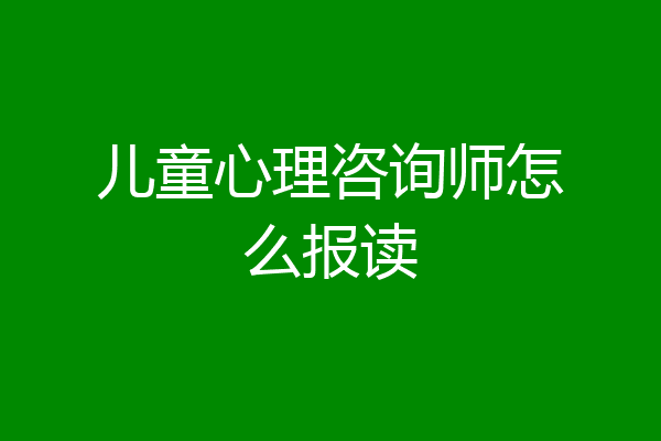 儿童心理咨询师怎么报读