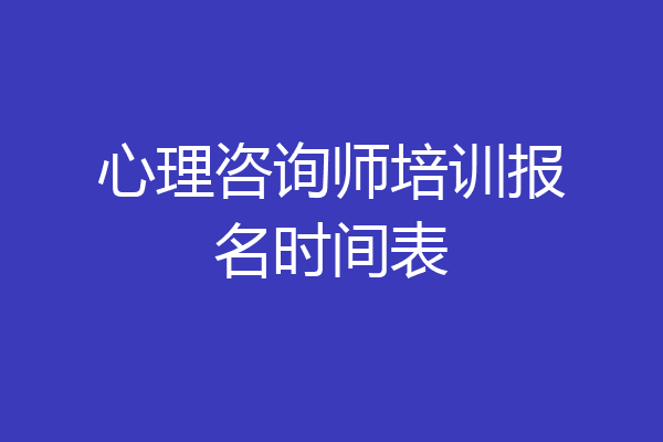 心理咨询师培训报名时间表