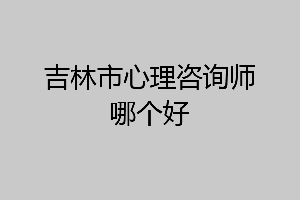 吉林市心理咨询师哪个好